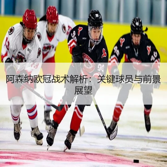 阿森纳欧冠战术解析:关键球员与前景展望