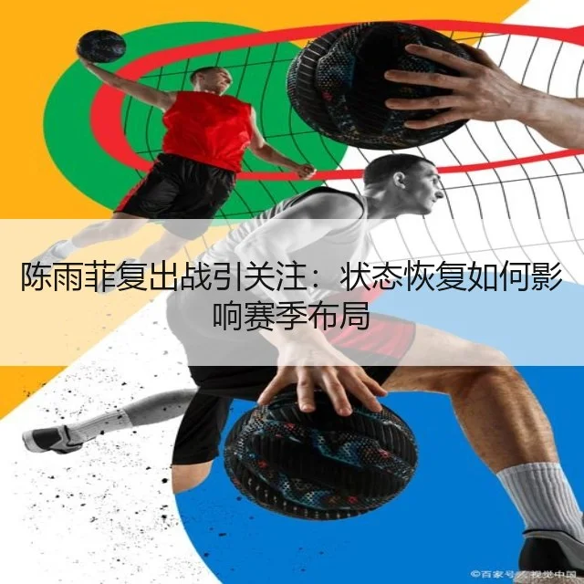 陈雨菲复出战引关注：状态恢复如何影响赛季布局