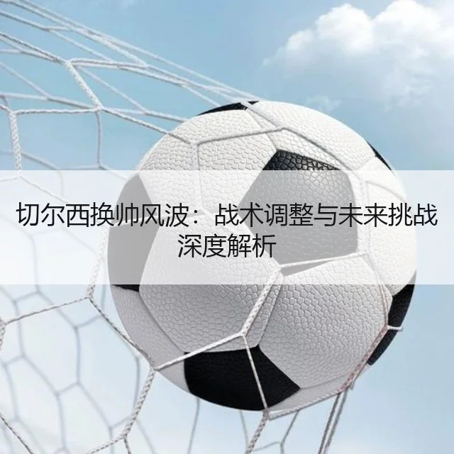 切尔西换帅风波：战术调整与未来挑战深度解析