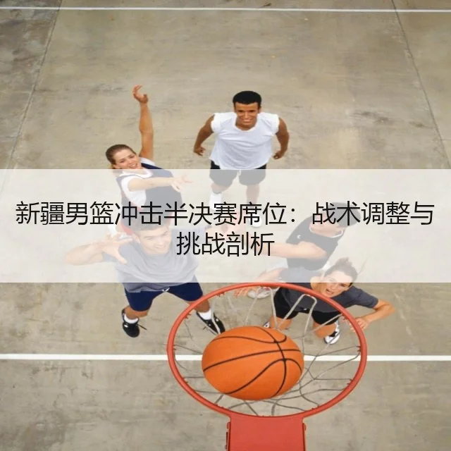 新疆男篮冲击半决赛席位：战术调整与挑战剖析